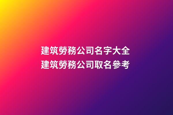 建筑勞務公司名字大全 建筑勞務公司取名參考